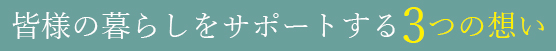 皆様の暮らしをサポートする3つの想い