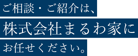 ご紹介は、株式会社まるわ家にお任せください。